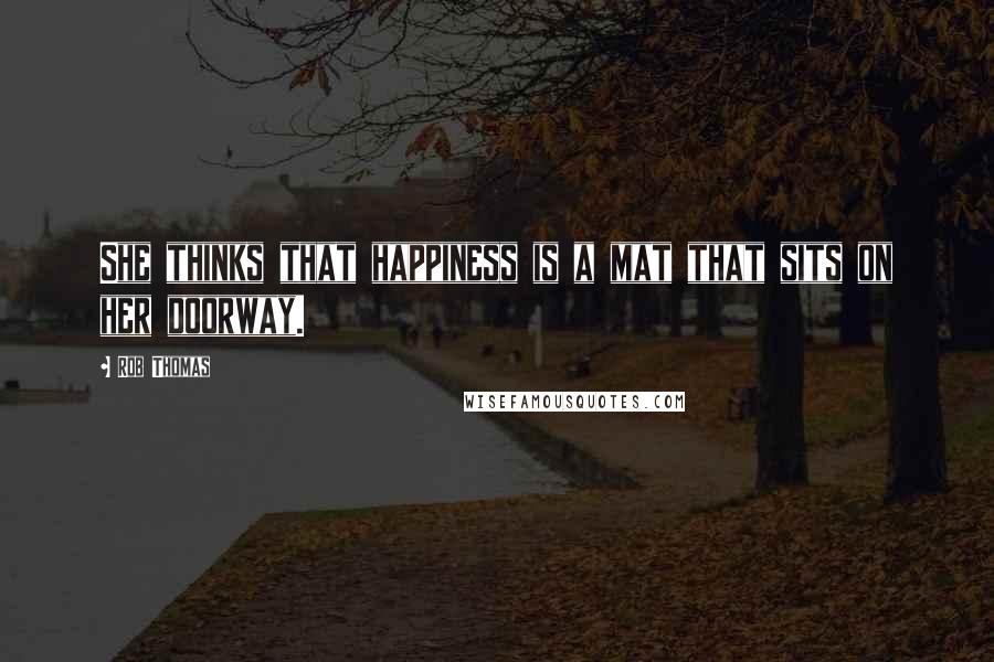 Rob Thomas Quotes: She thinks that happiness is a mat that sits on her doorway.