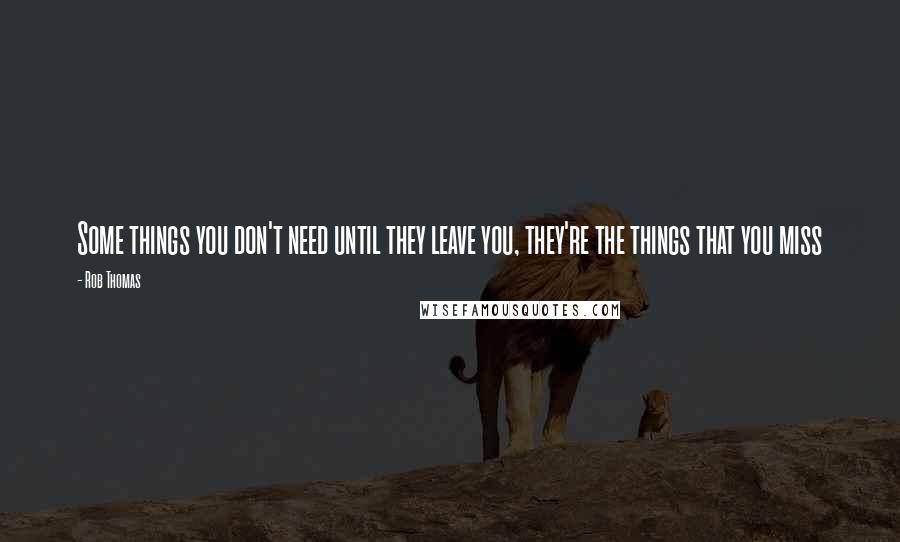 Rob Thomas Quotes: Some things you don't need until they leave you, they're the things that you miss