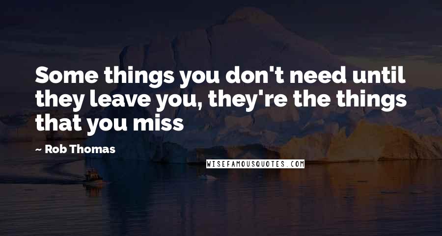 Rob Thomas Quotes: Some things you don't need until they leave you, they're the things that you miss