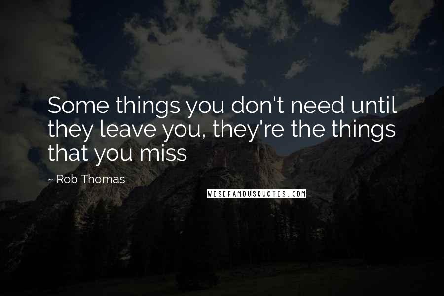 Rob Thomas Quotes: Some things you don't need until they leave you, they're the things that you miss