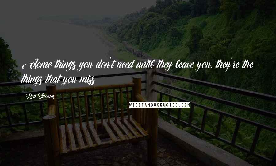 Rob Thomas Quotes: Some things you don't need until they leave you, they're the things that you miss