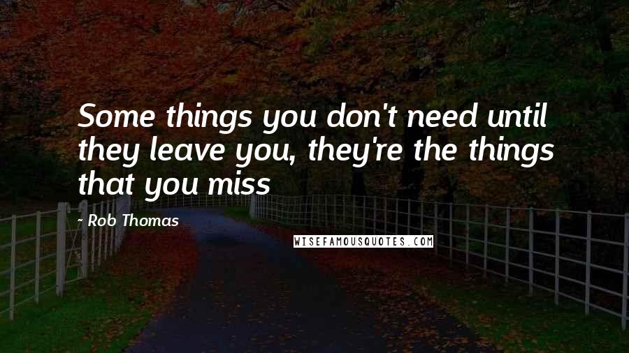 Rob Thomas Quotes: Some things you don't need until they leave you, they're the things that you miss