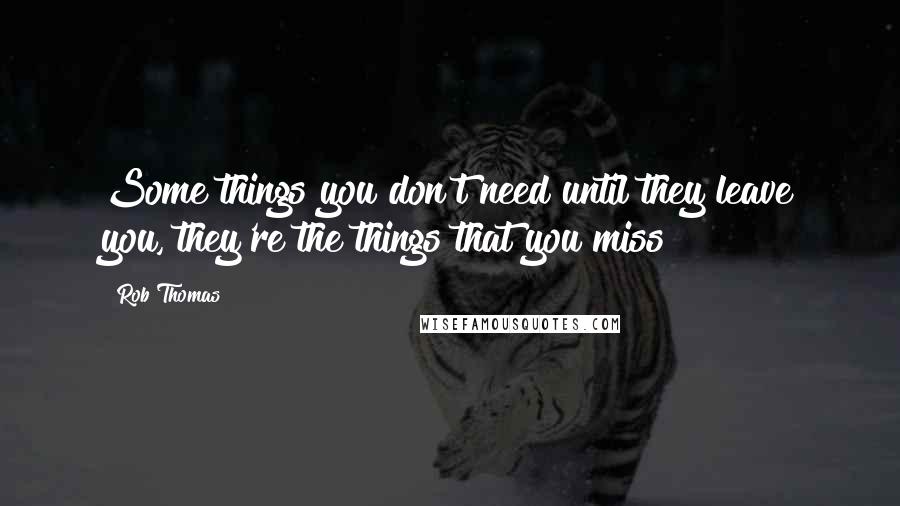 Rob Thomas Quotes: Some things you don't need until they leave you, they're the things that you miss