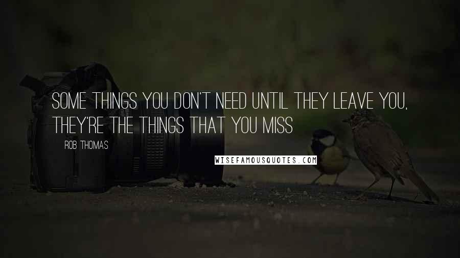 Rob Thomas Quotes: Some things you don't need until they leave you, they're the things that you miss