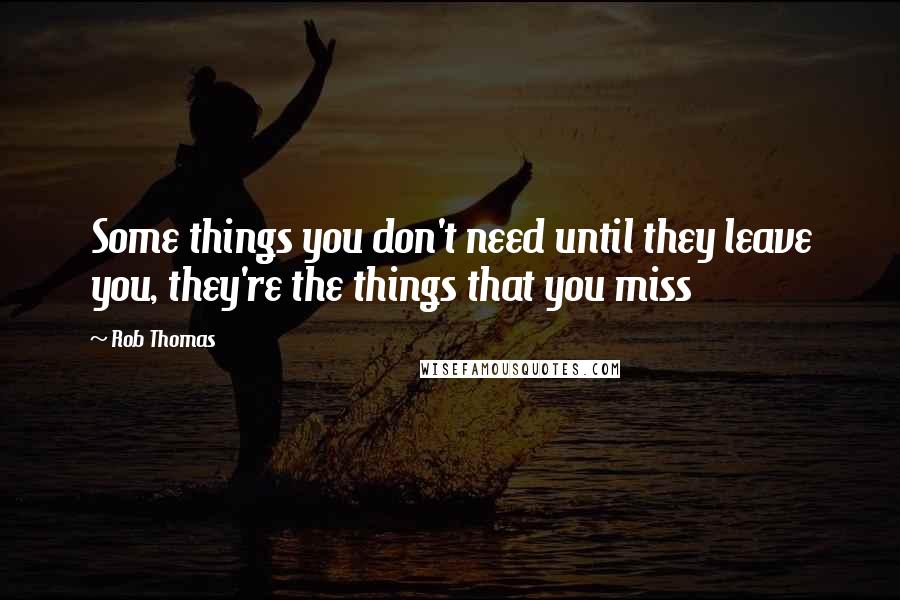 Rob Thomas Quotes: Some things you don't need until they leave you, they're the things that you miss