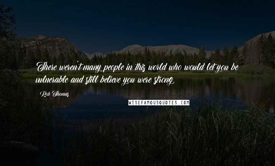 Rob Thomas Quotes: There weren't many people in this world who would let you be vulnerable and still believe you were strong.