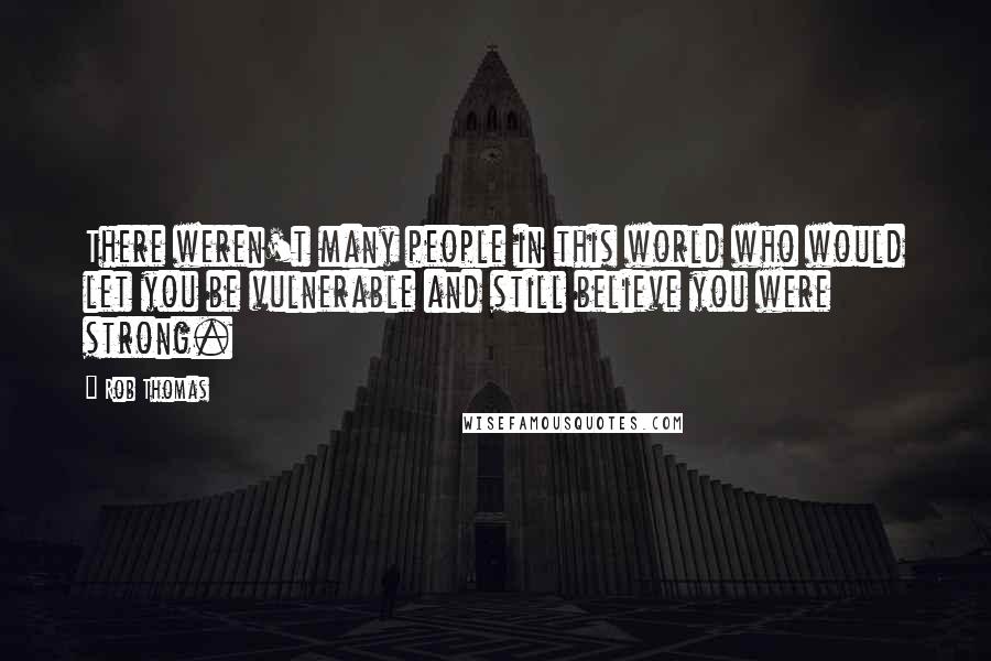 Rob Thomas Quotes: There weren't many people in this world who would let you be vulnerable and still believe you were strong.