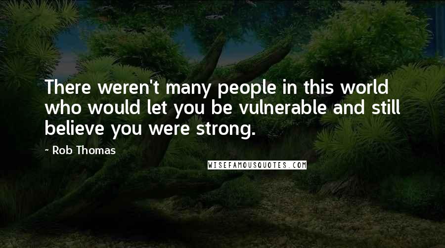 Rob Thomas Quotes: There weren't many people in this world who would let you be vulnerable and still believe you were strong.