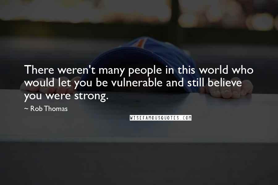 Rob Thomas Quotes: There weren't many people in this world who would let you be vulnerable and still believe you were strong.