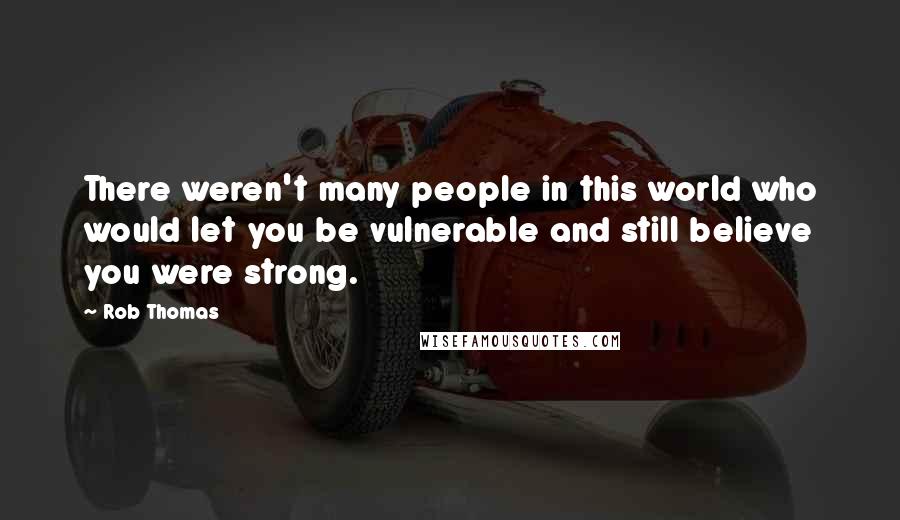 Rob Thomas Quotes: There weren't many people in this world who would let you be vulnerable and still believe you were strong.