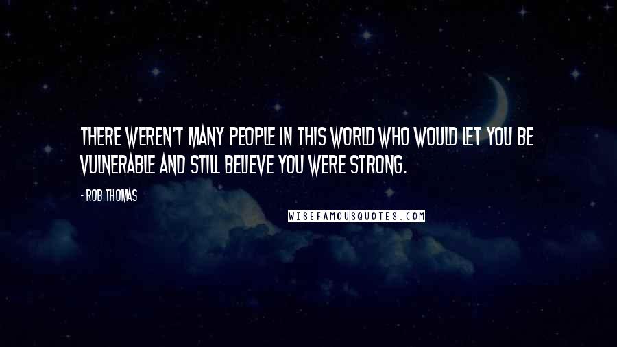 Rob Thomas Quotes: There weren't many people in this world who would let you be vulnerable and still believe you were strong.