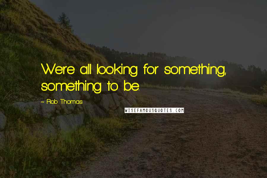 Rob Thomas Quotes: We're all looking for something, something to be.