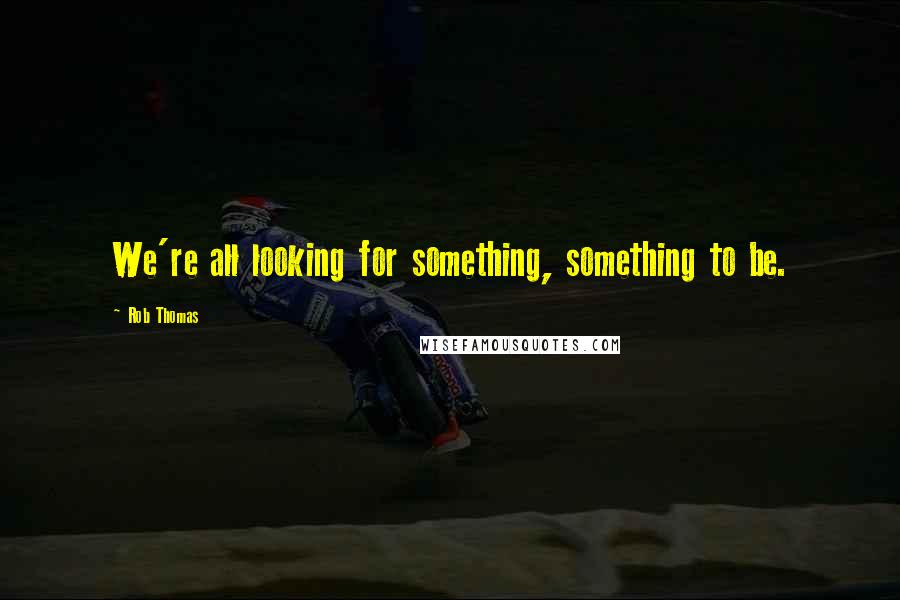Rob Thomas Quotes: We're all looking for something, something to be.