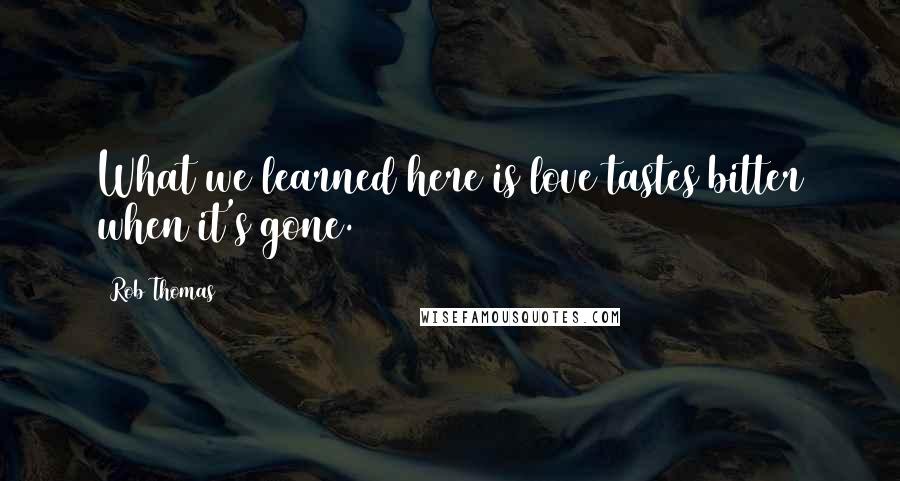 Rob Thomas Quotes: What we learned here is love tastes bitter when it's gone.