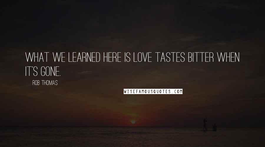 Rob Thomas Quotes: What we learned here is love tastes bitter when it's gone.