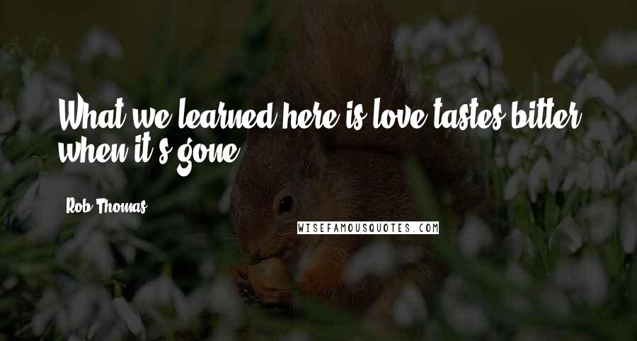 Rob Thomas Quotes: What we learned here is love tastes bitter when it's gone.