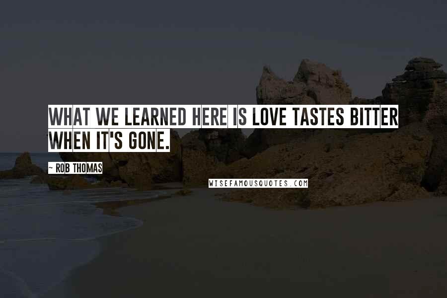 Rob Thomas Quotes: What we learned here is love tastes bitter when it's gone.