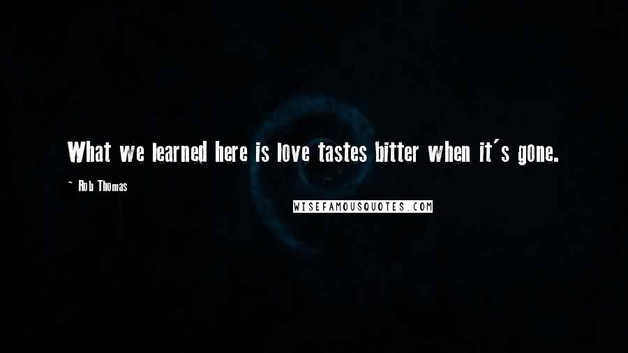 Rob Thomas Quotes: What we learned here is love tastes bitter when it's gone.