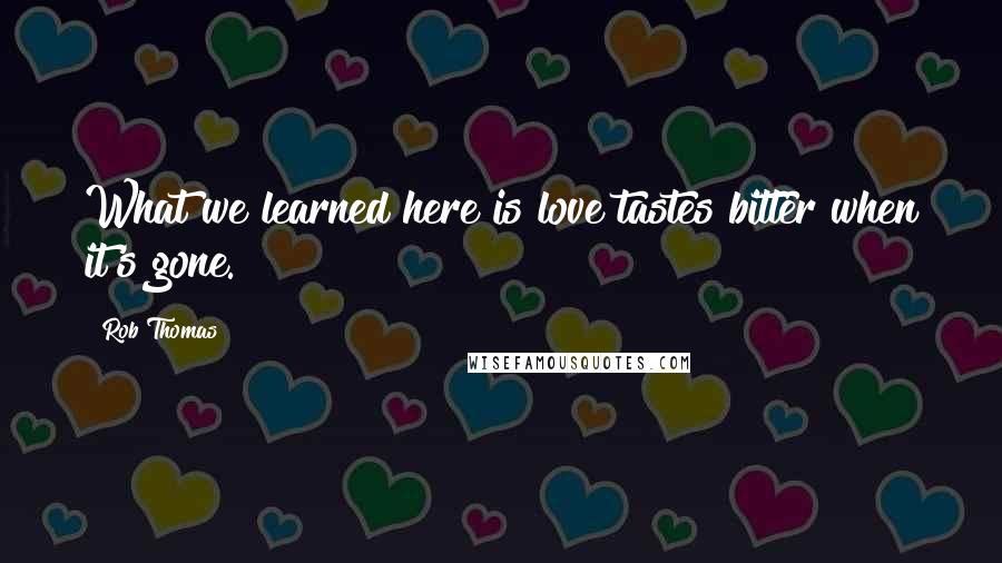 Rob Thomas Quotes: What we learned here is love tastes bitter when it's gone.