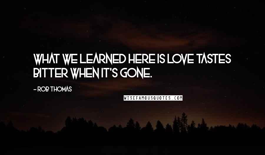 Rob Thomas Quotes: What we learned here is love tastes bitter when it's gone.