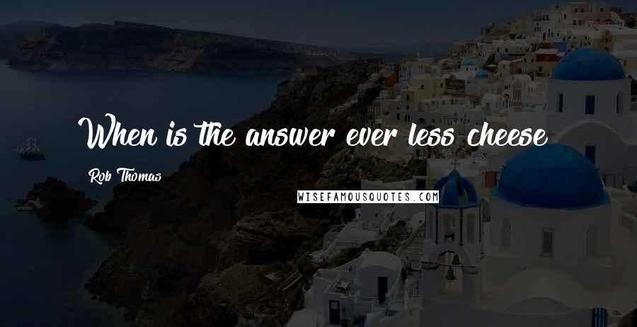 Rob Thomas Quotes: When is the answer ever less cheese?