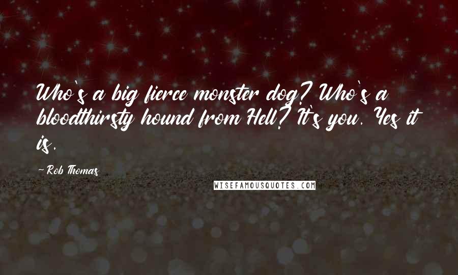 Rob Thomas Quotes: Who's a big fierce monster dog? Who's a bloodthirsty hound from Hell? It's you. Yes it is.