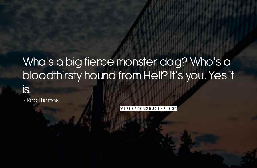 Rob Thomas Quotes: Who's a big fierce monster dog? Who's a bloodthirsty hound from Hell? It's you. Yes it is.