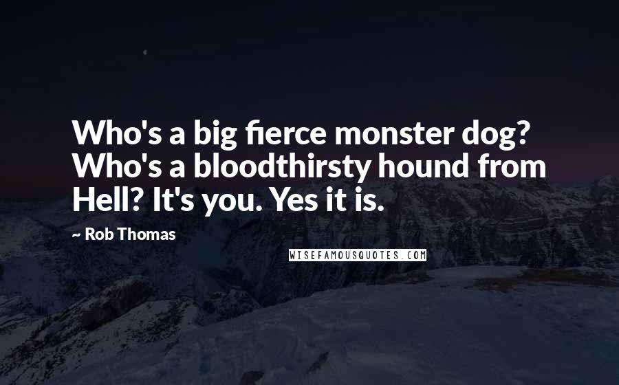 Rob Thomas Quotes: Who's a big fierce monster dog? Who's a bloodthirsty hound from Hell? It's you. Yes it is.