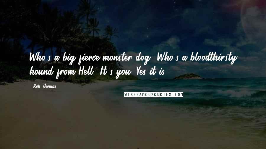 Rob Thomas Quotes: Who's a big fierce monster dog? Who's a bloodthirsty hound from Hell? It's you. Yes it is.