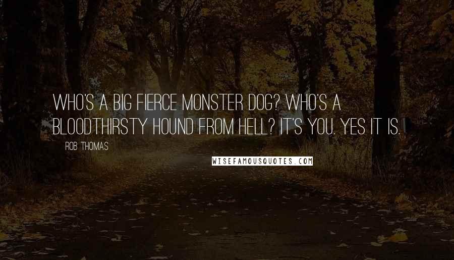 Rob Thomas Quotes: Who's a big fierce monster dog? Who's a bloodthirsty hound from Hell? It's you. Yes it is.