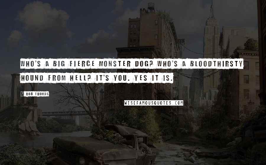 Rob Thomas Quotes: Who's a big fierce monster dog? Who's a bloodthirsty hound from Hell? It's you. Yes it is.