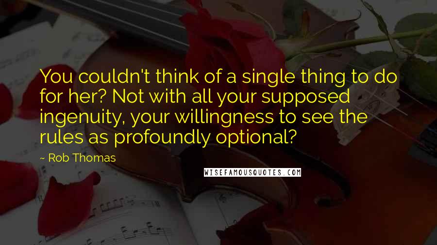 Rob Thomas Quotes: You couldn't think of a single thing to do for her? Not with all your supposed ingenuity, your willingness to see the rules as profoundly optional?