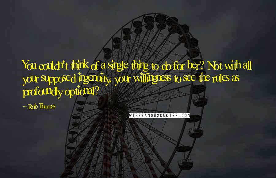 Rob Thomas Quotes: You couldn't think of a single thing to do for her? Not with all your supposed ingenuity, your willingness to see the rules as profoundly optional?