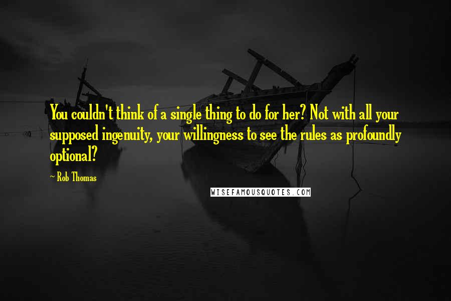 Rob Thomas Quotes: You couldn't think of a single thing to do for her? Not with all your supposed ingenuity, your willingness to see the rules as profoundly optional?