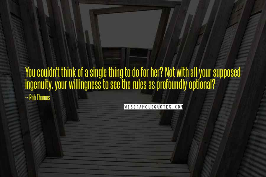 Rob Thomas Quotes: You couldn't think of a single thing to do for her? Not with all your supposed ingenuity, your willingness to see the rules as profoundly optional?