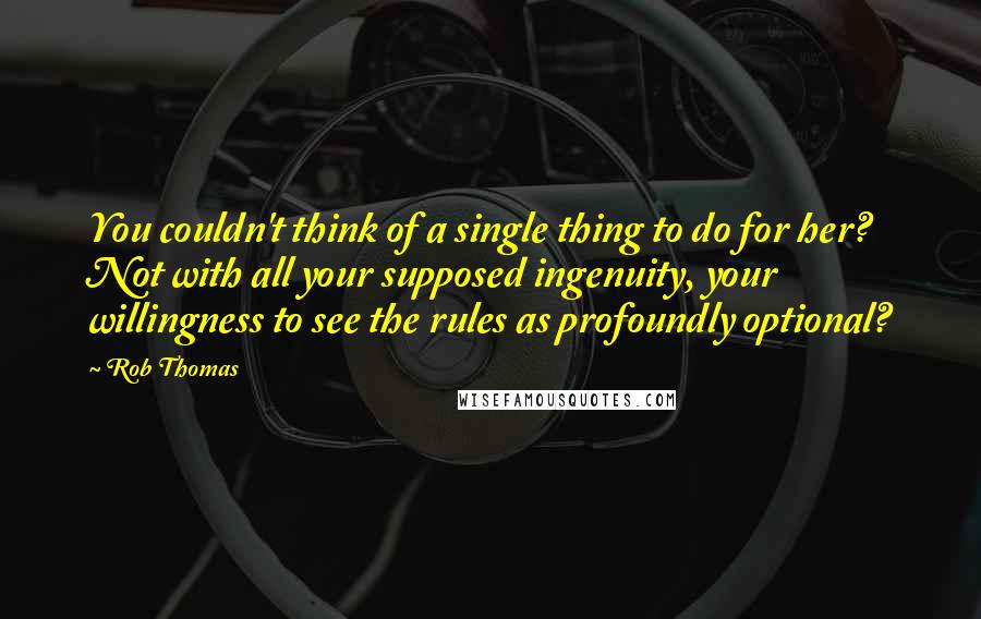 Rob Thomas Quotes: You couldn't think of a single thing to do for her? Not with all your supposed ingenuity, your willingness to see the rules as profoundly optional?