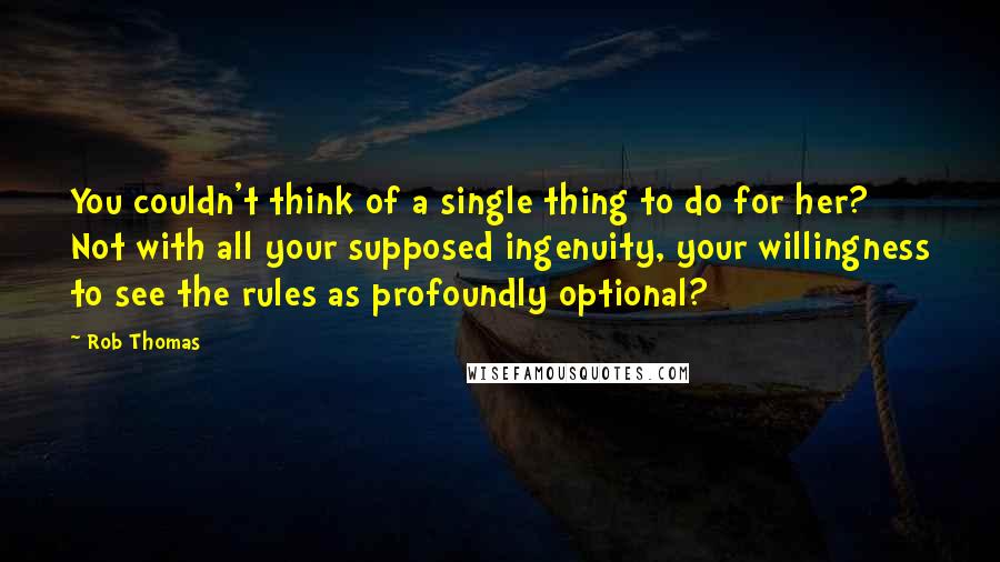 Rob Thomas Quotes: You couldn't think of a single thing to do for her? Not with all your supposed ingenuity, your willingness to see the rules as profoundly optional?