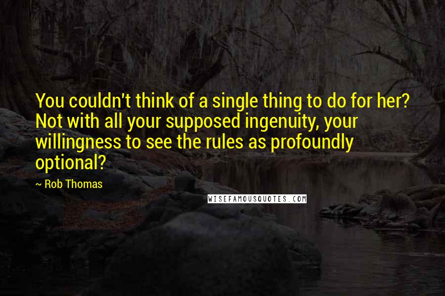 Rob Thomas Quotes: You couldn't think of a single thing to do for her? Not with all your supposed ingenuity, your willingness to see the rules as profoundly optional?