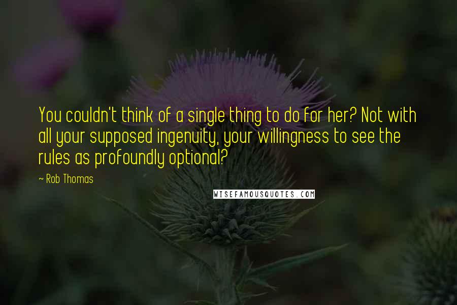 Rob Thomas Quotes: You couldn't think of a single thing to do for her? Not with all your supposed ingenuity, your willingness to see the rules as profoundly optional?