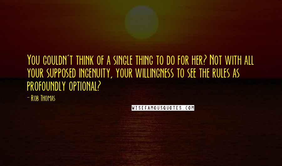 Rob Thomas Quotes: You couldn't think of a single thing to do for her? Not with all your supposed ingenuity, your willingness to see the rules as profoundly optional?