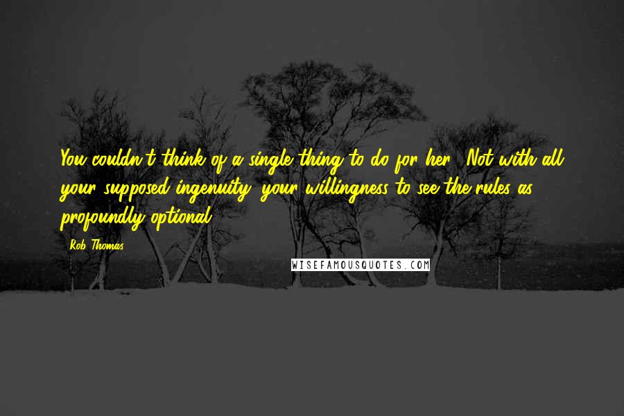 Rob Thomas Quotes: You couldn't think of a single thing to do for her? Not with all your supposed ingenuity, your willingness to see the rules as profoundly optional?