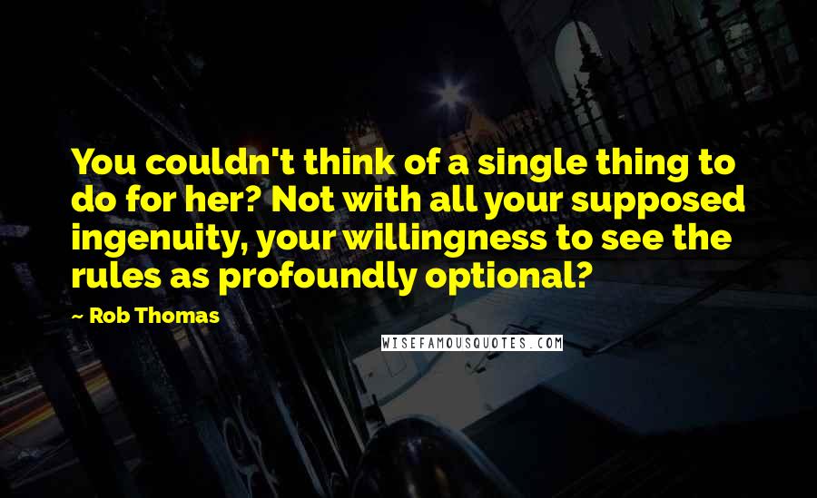 Rob Thomas Quotes: You couldn't think of a single thing to do for her? Not with all your supposed ingenuity, your willingness to see the rules as profoundly optional?