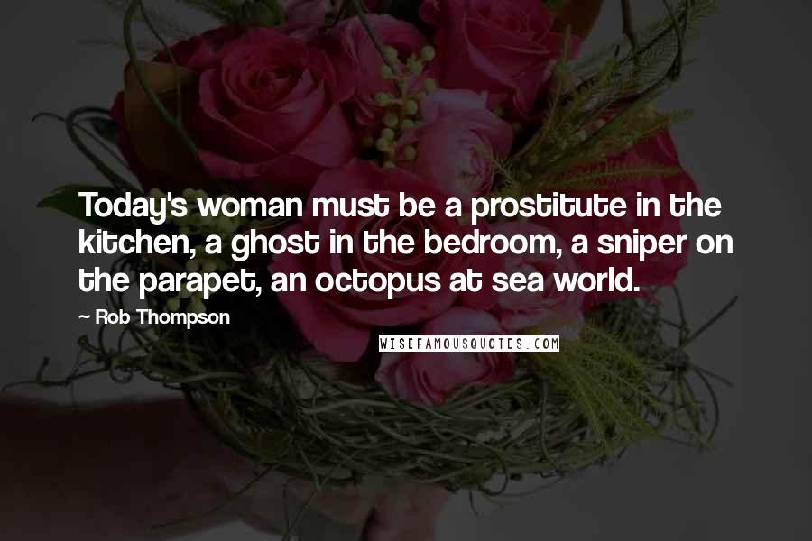 Rob Thompson Quotes: Today's woman must be a prostitute in the kitchen, a ghost in the bedroom, a sniper on the parapet, an octopus at sea world.