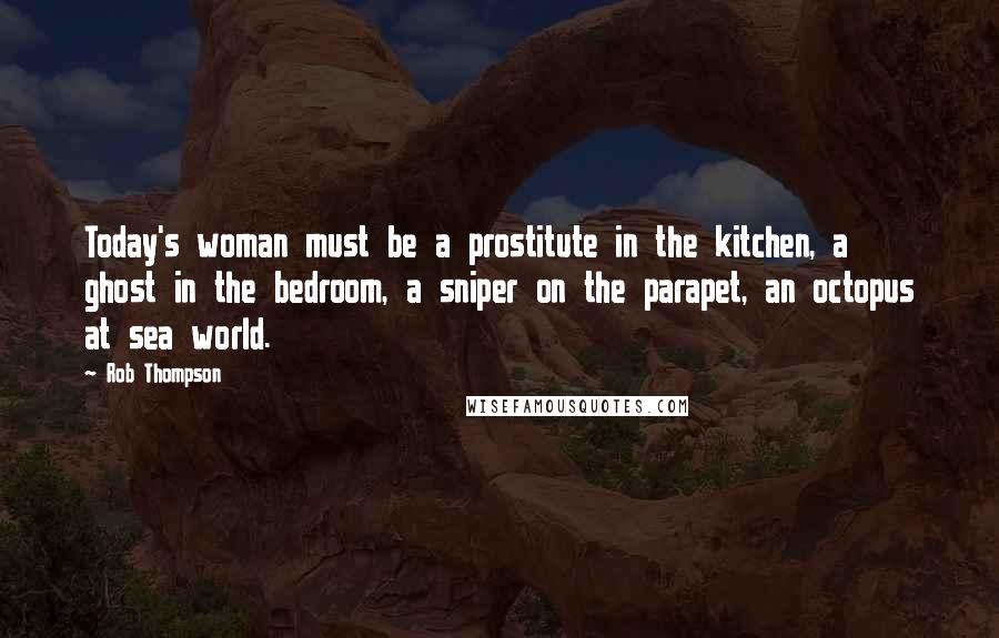 Rob Thompson Quotes: Today's woman must be a prostitute in the kitchen, a ghost in the bedroom, a sniper on the parapet, an octopus at sea world.