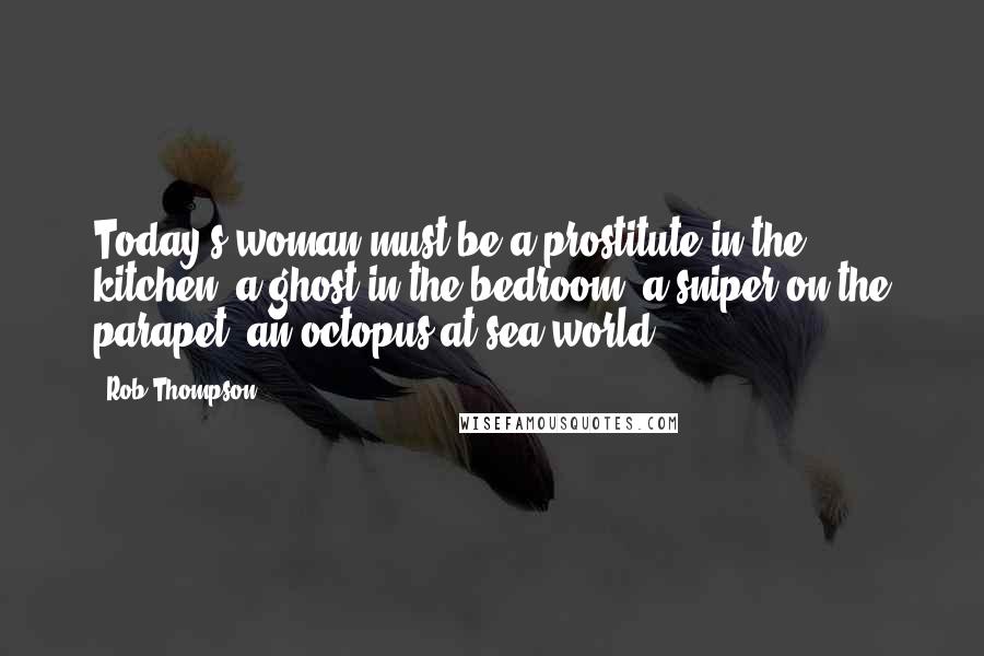 Rob Thompson Quotes: Today's woman must be a prostitute in the kitchen, a ghost in the bedroom, a sniper on the parapet, an octopus at sea world.