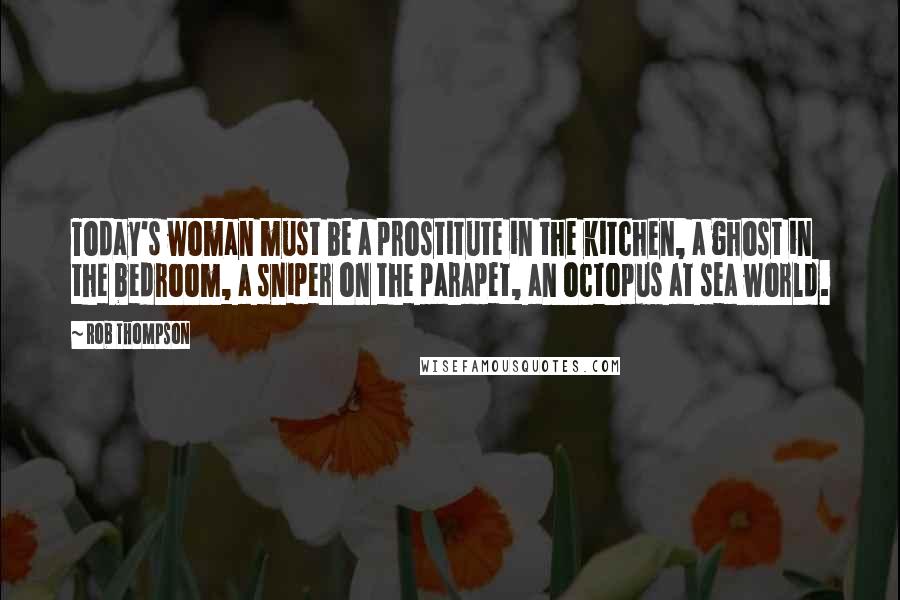 Rob Thompson Quotes: Today's woman must be a prostitute in the kitchen, a ghost in the bedroom, a sniper on the parapet, an octopus at sea world.