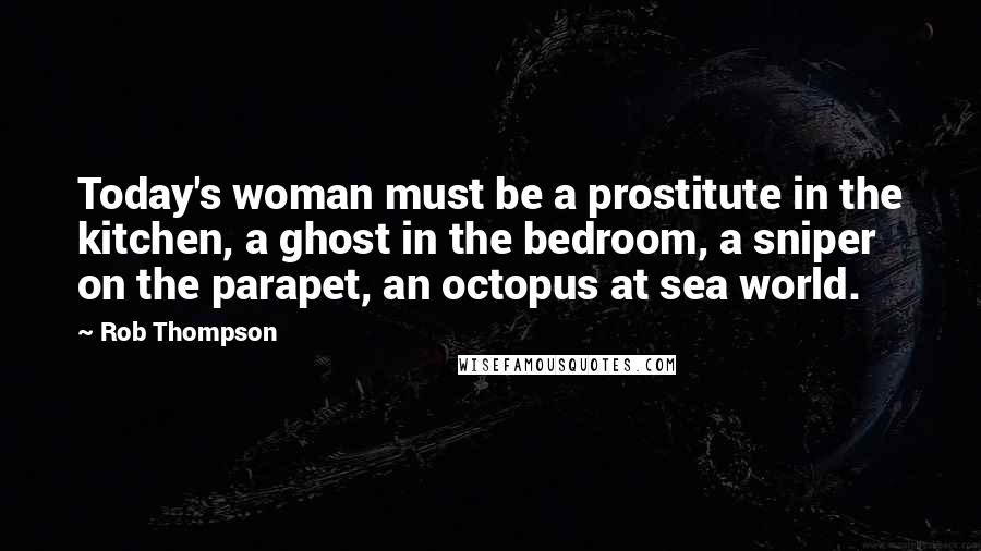 Rob Thompson Quotes: Today's woman must be a prostitute in the kitchen, a ghost in the bedroom, a sniper on the parapet, an octopus at sea world.