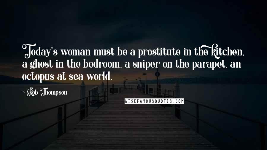 Rob Thompson Quotes: Today's woman must be a prostitute in the kitchen, a ghost in the bedroom, a sniper on the parapet, an octopus at sea world.