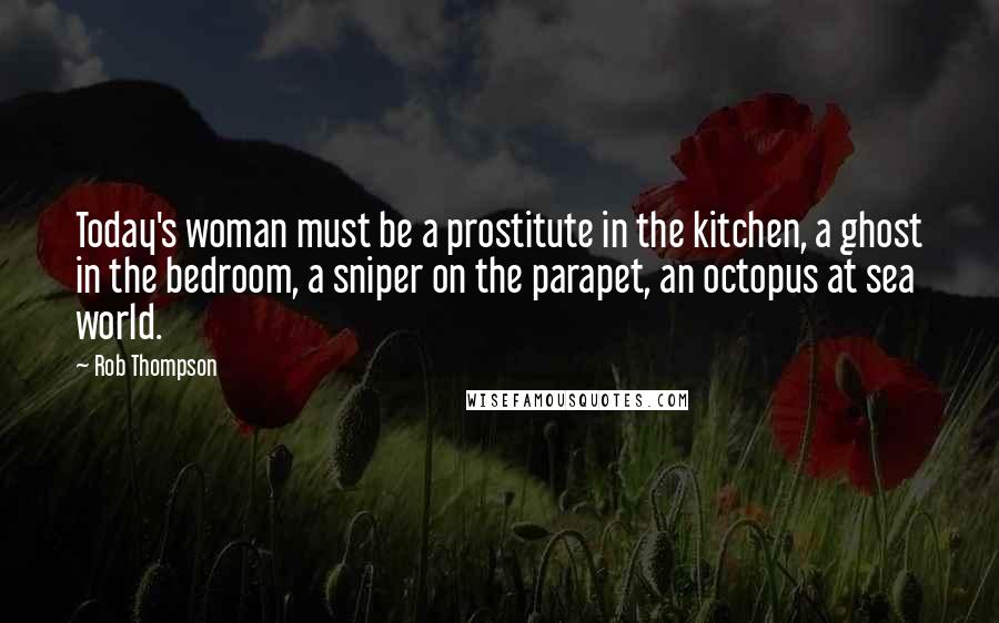 Rob Thompson Quotes: Today's woman must be a prostitute in the kitchen, a ghost in the bedroom, a sniper on the parapet, an octopus at sea world.