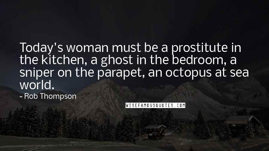 Rob Thompson Quotes: Today's woman must be a prostitute in the kitchen, a ghost in the bedroom, a sniper on the parapet, an octopus at sea world.